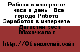 Работа в интернете 2 часа в день - Все города Работа » Заработок в интернете   . Дагестан респ.,Махачкала г.